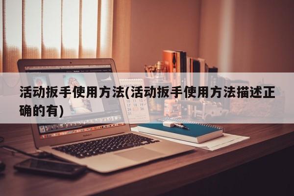 活动扳手使用方法(活动扳手使用方法描述正确的有)