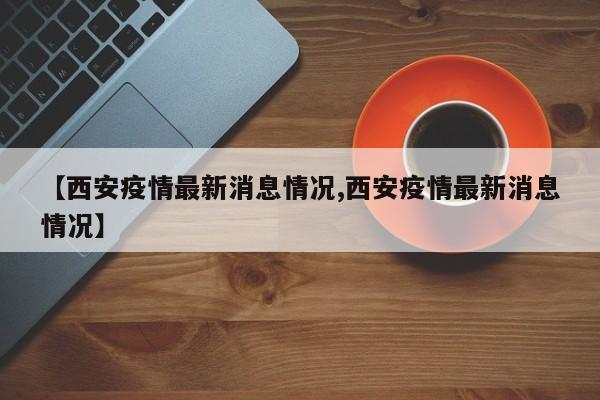 【西安疫情最新消息情况,西安疫情最新消息情况】