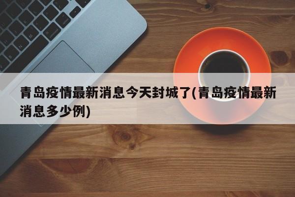 青岛疫情最新消息今天封城了(青岛疫情最新消息多少例)