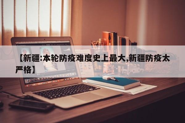 【新疆:本轮防疫难度史上最大,新疆防疫太严格】