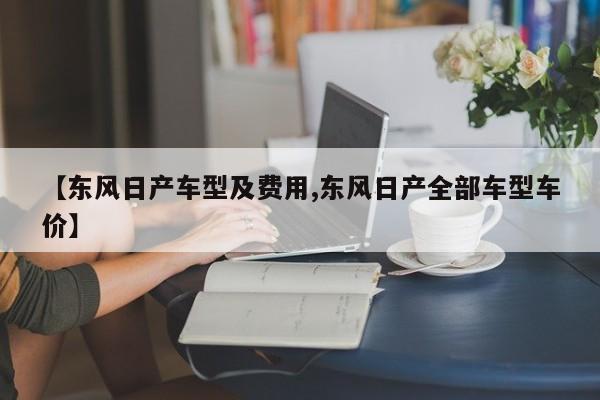 【东风日产车型及费用,东风日产全部车型车价】