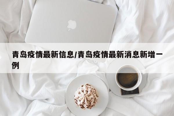 青岛疫情最新信息/青岛疫情最新消息新增一例