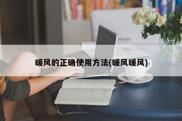 暖风的正确使用方法(暖风暖风)