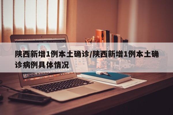 陕西新增1例本土确诊/陕西新增1例本土确诊病例具体情况