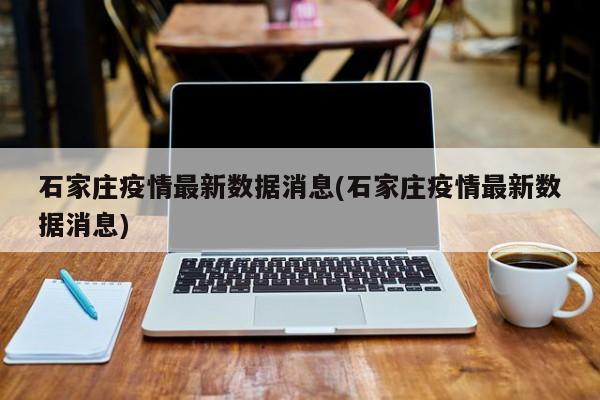石家庄疫情最新数据消息(石家庄疫情最新数据消息)
