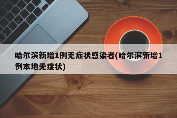 哈尔滨新增1例无症状感染者(哈尔滨新增1例本地无症状)