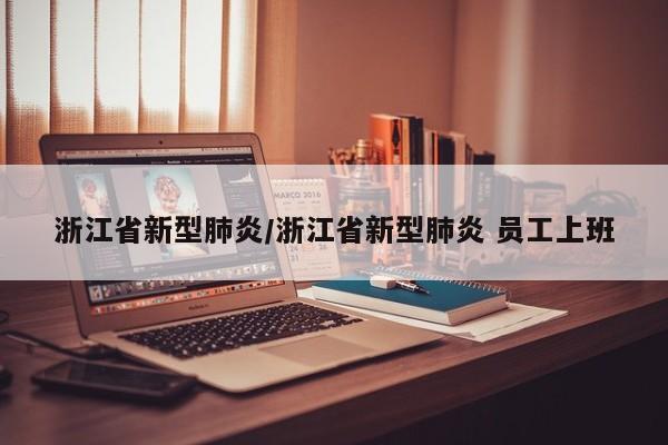 浙江省新型肺炎/浙江省新型肺炎 员工上班