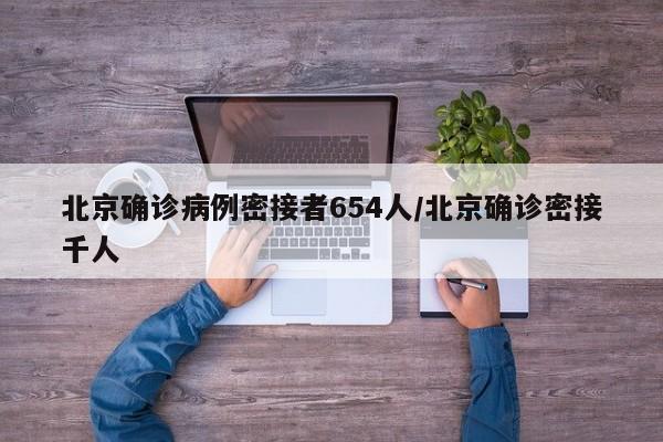 北京确诊病例密接者654人/北京确诊密接千人