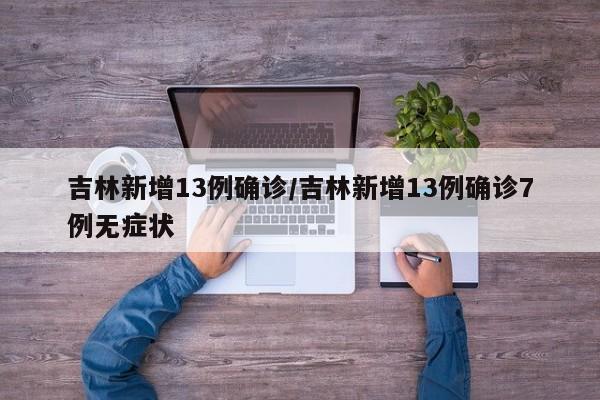 吉林新增13例确诊/吉林新增13例确诊7例无症状