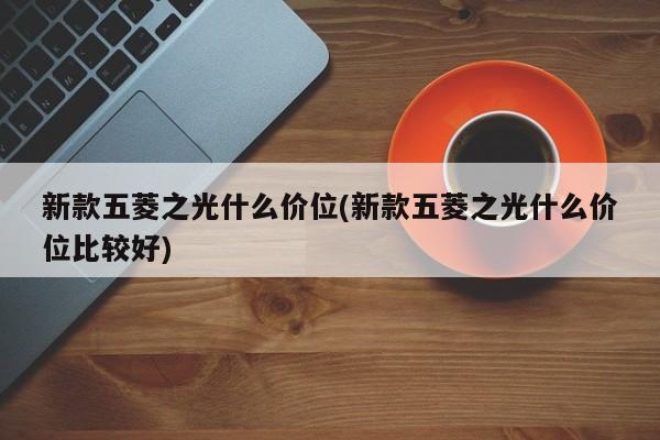 新款五菱之光什么价位(新款五菱之光什么价位比较好)