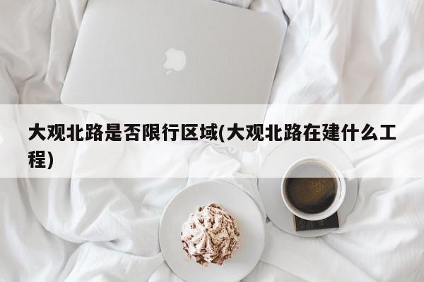 大观北路是否限行区域(大观北路在建什么工程)