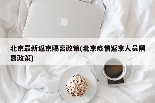 北京最新返京隔离政策(北京疫情返京人员隔离政策)