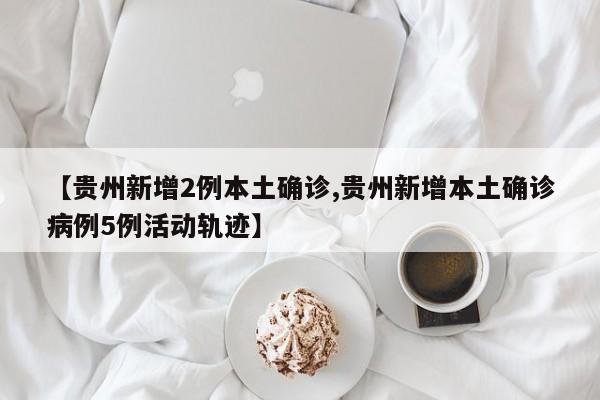【贵州新增2例本土确诊,贵州新增本土确诊病例5例活动轨迹】