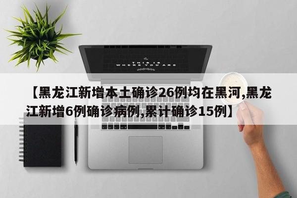 【黑龙江新增本土确诊26例均在黑河,黑龙江新增6例确诊病例,累计确诊15例】