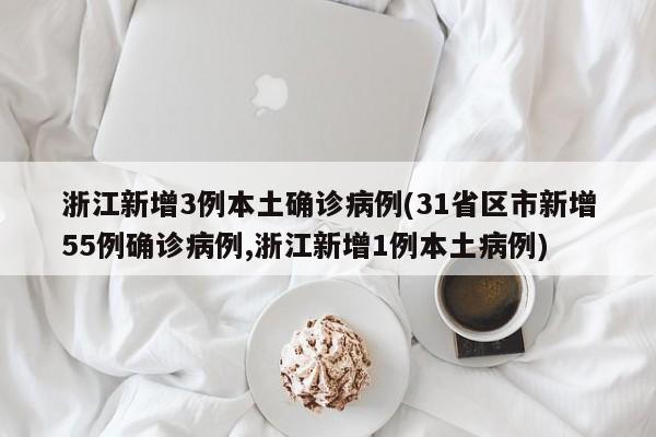 浙江新增3例本土确诊病例(31省区市新增55例确诊病例,浙江新增1例本土病例)
