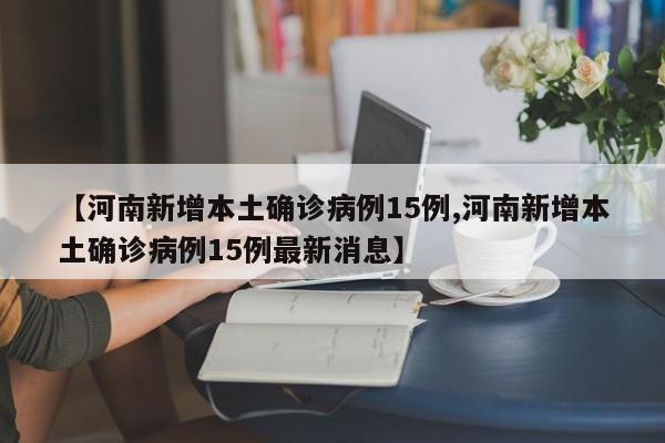 【河南新增本土确诊病例15例,河南新增本土确诊病例15例最新消息】