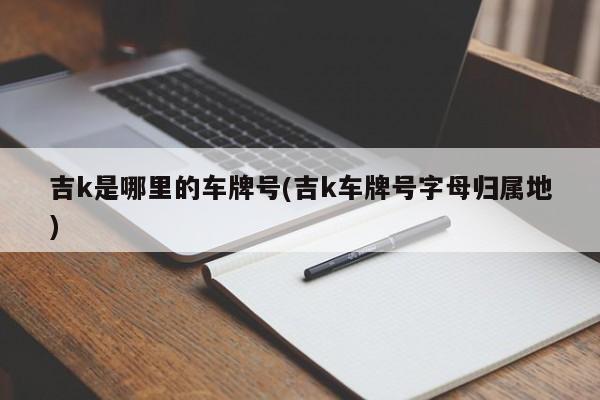 吉k是哪里的车牌号(吉k车牌号字母归属地)