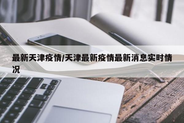 最新天津疫情/天津最新疫情最新消息实时情况