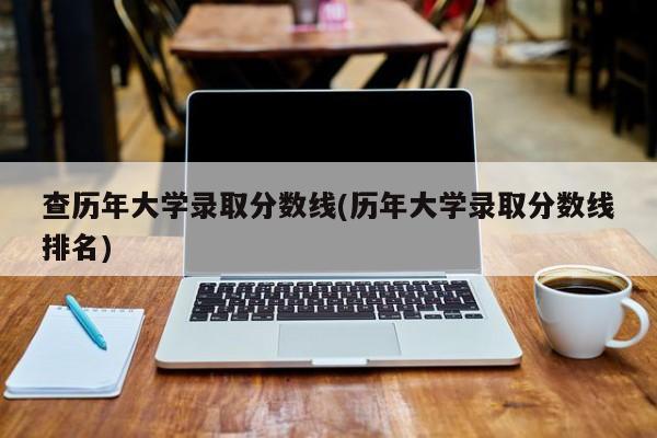 查历年大学录取分数线(历年大学录取分数线排名)