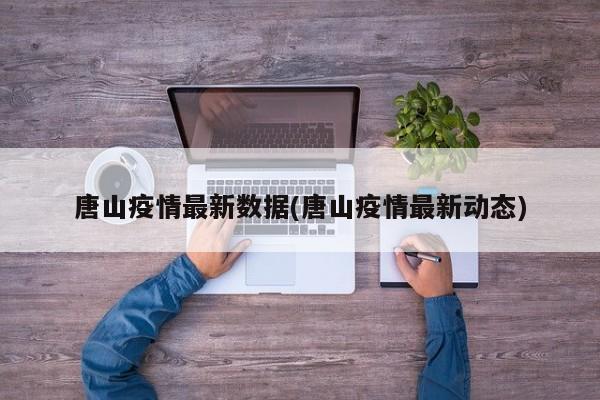 唐山疫情最新数据(唐山疫情最新动态)