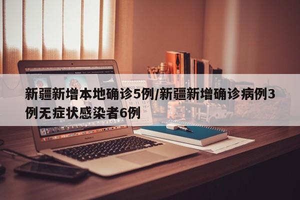 新疆新增本地确诊5例/新疆新增确诊病例3例无症状感染者6例