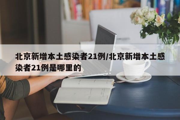 北京新增本土感染者21例/北京新增本土感染者21例是哪里的