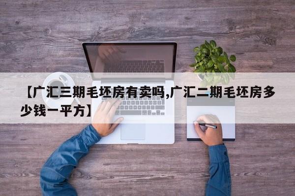 【广汇三期毛坯房有卖吗,广汇二期毛坯房多少钱一平方】