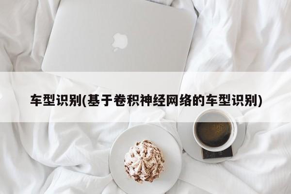 车型识别(基于卷积神经网络的车型识别)