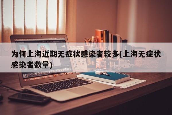 为何上海近期无症状感染者较多(上海无症状感染者数量)