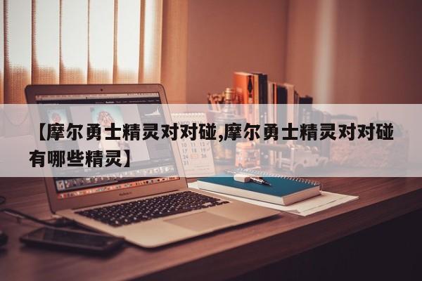 【摩尔勇士精灵对对碰,摩尔勇士精灵对对碰有哪些精灵】