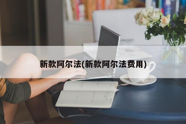 新款阿尔法(新款阿尔法费用)