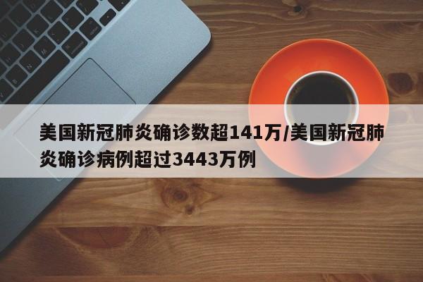 美国新冠肺炎确诊数超141万/美国新冠肺炎确诊病例超过3443万例