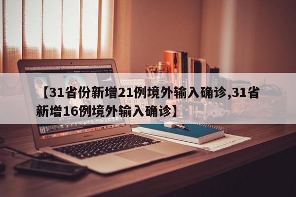 【31省份新增21例境外输入确诊,31省新增16例境外输入确诊】