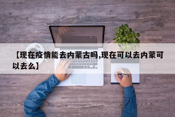 【现在疫情能去内蒙古吗,现在可以去内蒙可以去么】