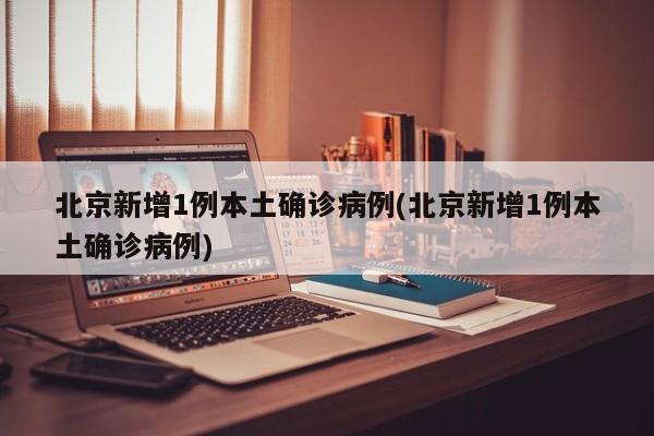 北京新增1例本土确诊病例(北京新增1例本土确诊病例)