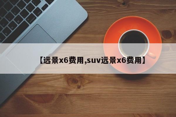 【远景x6费用,suv远景x6费用】