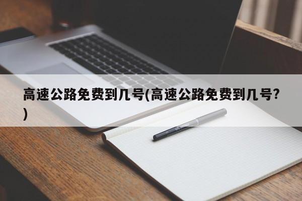 高速公路免费到几号(高速公路免费到几号?)