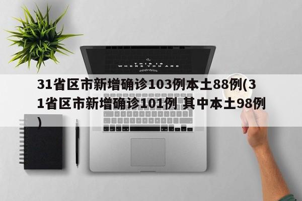 31省区市新增确诊103例本土88例(31省区市新增确诊101例 其中本土98例)