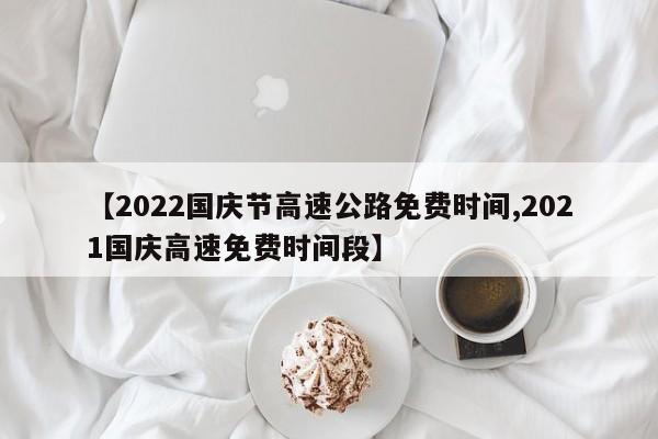 【2022国庆节高速公路免费时间,2021国庆高速免费时间段】