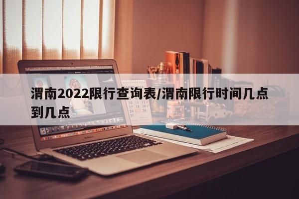 渭南2022限行查询表/渭南限行时间几点到几点