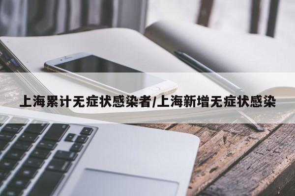 上海累计无症状感染者/上海新增无症状感染