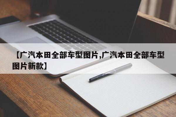【广汽本田全部车型图片,广汽本田全部车型图片新款】