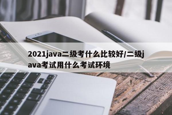 2021java二级考什么比较好/二级java考试用什么考试环境