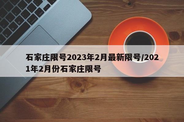 石家庄限号2023年2月最新限号/2021年2月份石家庄限号