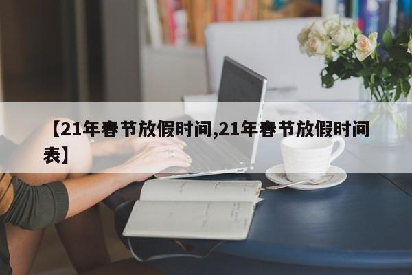 【21年春节放假时间,21年春节放假时间表】