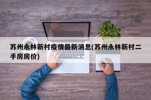 苏州永林新村疫情最新消息(苏州永林新村二手房房价)