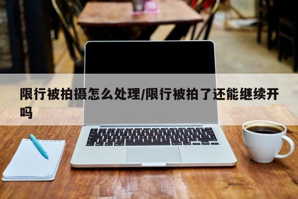限行被拍摄怎么处理/限行被拍了还能继续开吗