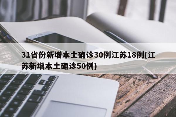 31省份新增本土确诊30例江苏18例(江苏新增本土确诊50例)