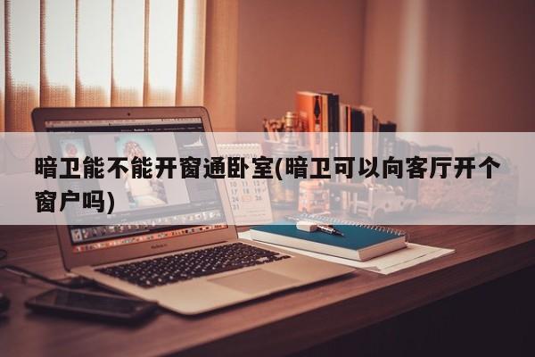 暗卫能不能开窗通卧室(暗卫可以向客厅开个窗户吗)