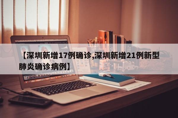 【深圳新增17例确诊,深圳新增21例新型肺炎确诊病例】